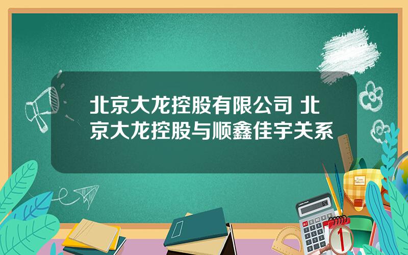 北京大龙控股有限公司 北京大龙控股与顺鑫佳宇关系